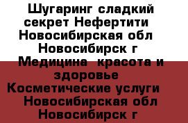 Шугаринг-сладкий секрет Нефертити - Новосибирская обл., Новосибирск г. Медицина, красота и здоровье » Косметические услуги   . Новосибирская обл.,Новосибирск г.